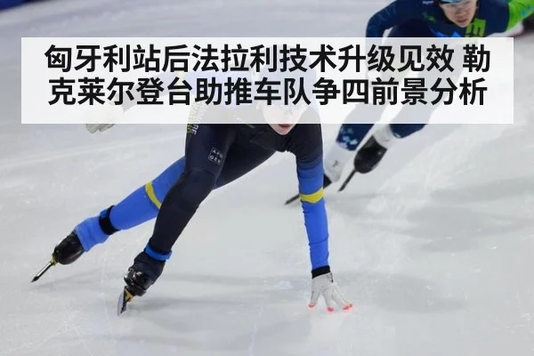 匈牙利站后法拉利技术升级见效 勒克莱尔登台助推车队争四前景分析