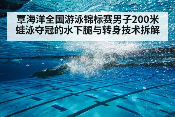 覃海洋全国游泳锦标赛男子200米蛙泳夺冠的水下腿与转身技术拆解